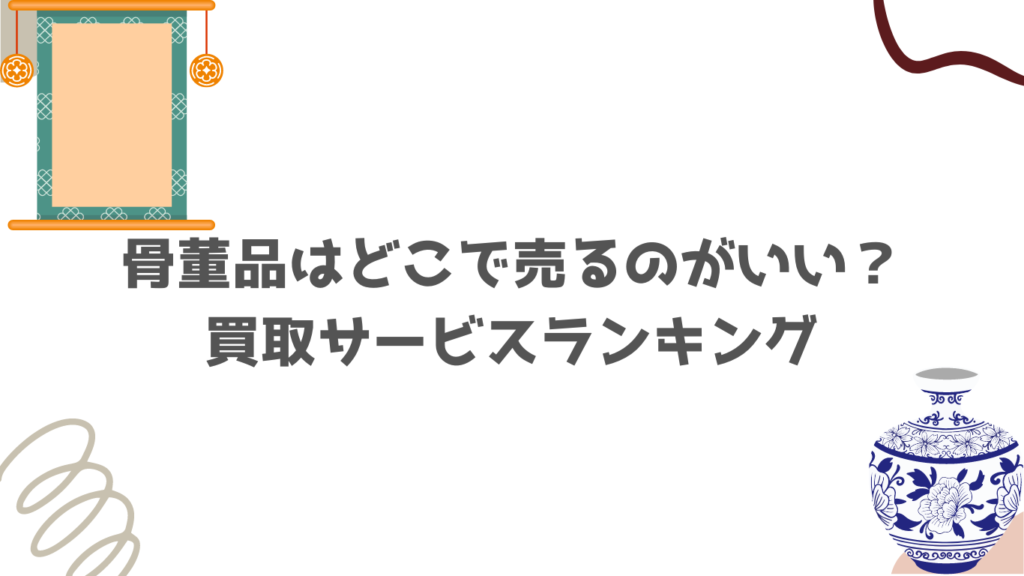 骨董品はどこで売るのがいい？買取サービスランキング